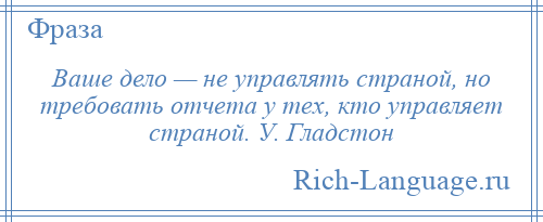 
    Ваше дело — не управлять страной, но требовать отчета у тех, кто управляет страной. У. Гладстон