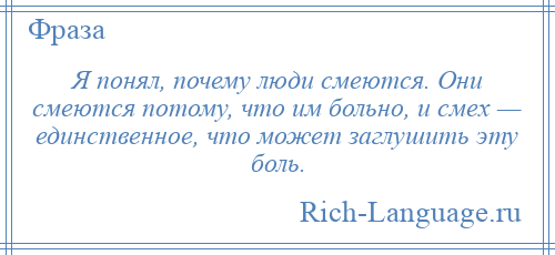 
    Я понял, почему люди смеются. Они смеются потому, что им больно, и смех — единственное, что может заглушить эту боль.