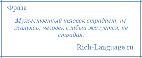 
    Мужественный человек страдает, не жалуясь; человек слабый жалуется, не страдая.