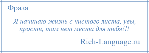 
    Я начинаю жизнь с чистого листа, увы, прости, там нет места для тебя!!!