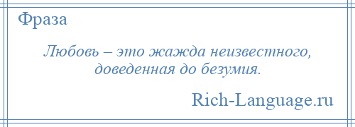 
    Любовь – это жажда неизвестного, доведенная до безумия.