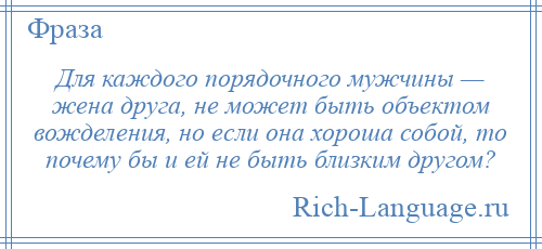 
    Для каждого порядочного мужчины — жена друга, не может быть объектом вожделения, но если она хороша собой, то почему бы и ей не быть близким другом?