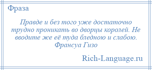 
    Правде и без того уже достаточно трудно проникать во дворцы королей. Не вводите же её туда бледною и слабою. Франсуа Гизо