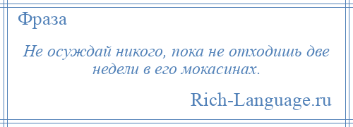 
    Не осуждай никого, пока не отходишь две недели в его мокасинах.