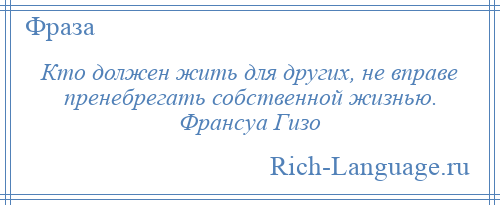 
    Кто должен жить для других, не вправе пренебрегать собственной жизнью. Франсуа Гизо