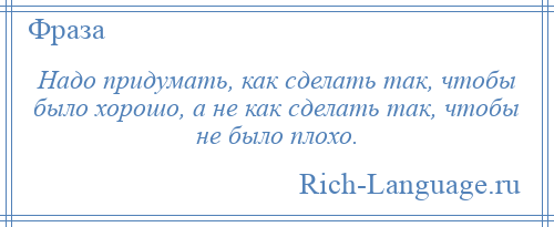 
    Надо придумать, как сделать так, чтобы было хорошо, а не как сделать так, чтобы не было плохо.