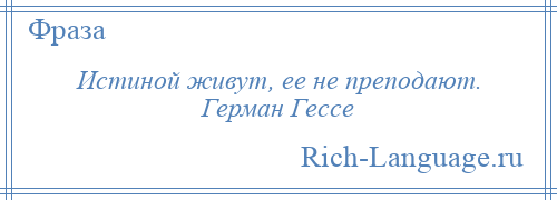 
    Истиной живут, ее не преподают. Герман Гессе