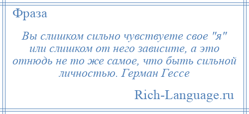 
    Вы слишком сильно чувствуете свое я или слишком от него зависите, а это отнюдь не то же самое, что быть сильной личностью. Герман Гессе