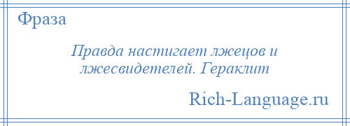 
    Правда настигает лжецов и лжесвидетелей. Гераклит