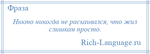 
    Никто никогда не раскаивался, что жил слишком просто.