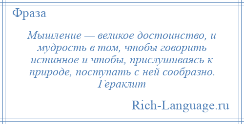 
    Мышление — великое достоинство, и мудрость в том, чтобы говорить истинное и чтобы, прислушиваясь к природе, поступать с ней сообразно. Гераклит