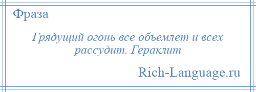 
    Грядущий огонь все объемлет и всех рассудит. Гераклит