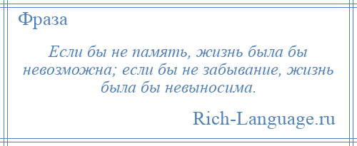 
    Если бы не память, жизнь была бы невозможна; если бы не забывание, жизнь была бы невыносима.