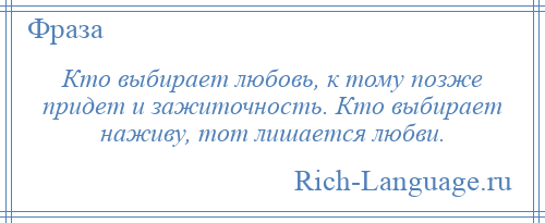 
    Кто выбирает любовь, к тому позже придет и зажиточность. Кто выбирает наживу, тот лишается любви.
