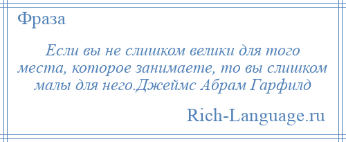 
    Если вы не слишком велики для того места, которое занимаете, то вы слишком малы для него.Джеймс Абрам Гарфилд