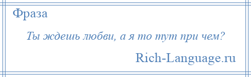 
    Ты ждешь любви, а я то тут при чем?