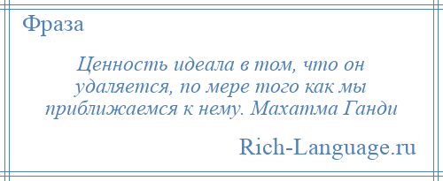 
    Ценность идеала в том, что он удаляется, по мере того как мы приближаемся к нему. Махатма Ганди
