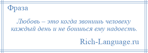 
    Любовь – это когда звонишь человеку каждый день и не боишься ему надоесть.
