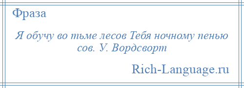 
    Я обучу во тьме лесов Тебя ночному пенью сов. У. Вордсворт