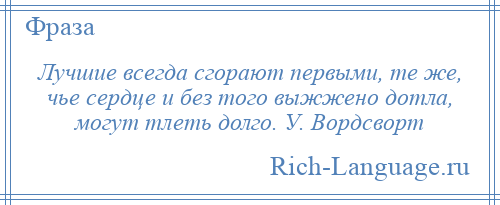 
    Лучшие всегда сгорают первыми, те же, чье сердце и без того выжжено дотла, могут тлеть долго. У. Вордсворт