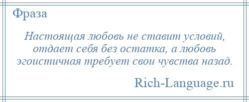 
    Настоящая любовь не ставит условий, отдает себя без остатка, а любовь эгоистичная требует свои чувства назад.