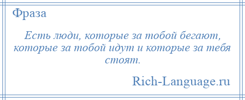 
    Есть люди, которые за тобой бегают, которые за тобой идут и которые за тебя стоят.