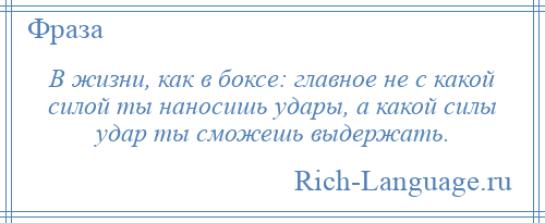 
    В жизни, как в боксе: главное не с какой силой ты наносишь удары, а какой силы удар ты сможешь выдержать.