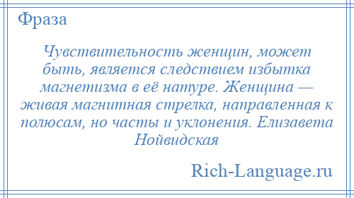 
    Чувствительность женщин, может быть, является следствием избытка магнетизма в её натуре. Женщина — живая магнитная стрелка, направленная к полюсам, но часты и уклонения. Елизавета Нойвидская