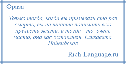 
    Только тогда, когда вы призывали сто раз смерть, вы начинаете понимать всю прелесть жизни, и тогда—то, очень часто, она вас оставляет. Елизавета Нойвидская