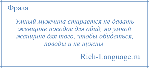 
    Умный мужчина старается не давать женщине поводов для обид, но умной женщине для того, чтобы обидеться, поводы и не нужны.