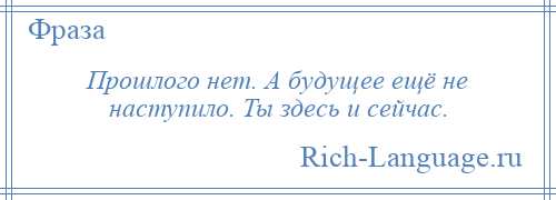 
    Прошлого нет. А будущее ещё не наступило. Ты здесь и сейчас.