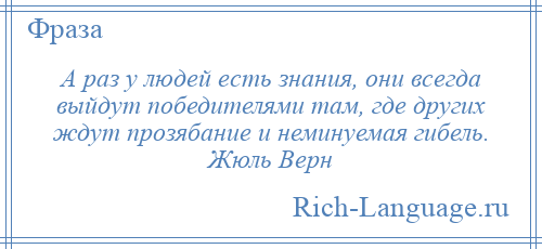 
    А раз у людей есть знания, они всегда выйдут победителями там, где других ждут прозябание и неминуемая гибель. Жюль Верн