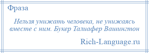 
    Нельзя унижать человека, не унижаясь вместе с ним. Букер Талиафер Вашингтон