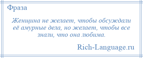 
    Женщина не желает, чтобы обсуждали её амурные дела, но желает, чтобы все знали, что она любима.