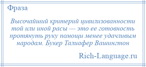 
    Высочайший критерий цивилизованности той или иной расы — это ее готовность протянуть руку помощи менее удачливым народам. Букер Талиафер Вашингтон