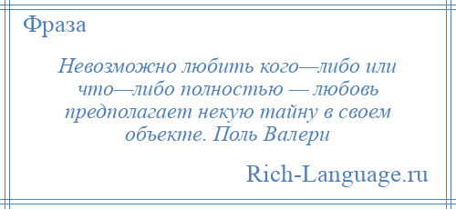 
    Невозможно любить кого—либо или что—либо полностью — любовь предполагает некую тайну в своем объекте. Поль Валери