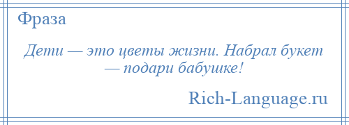 
    Дети — это цветы жизни. Набрал букет — подари бабушке!