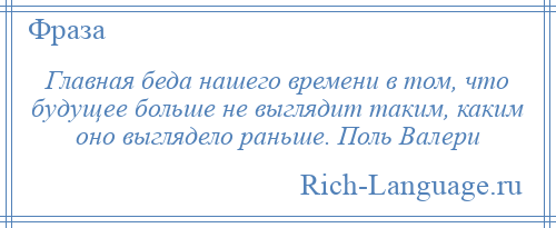 
    Главная беда нашего времени в том, что будущее больше не выглядит таким, каким оно выглядело раньше. Поль Валери