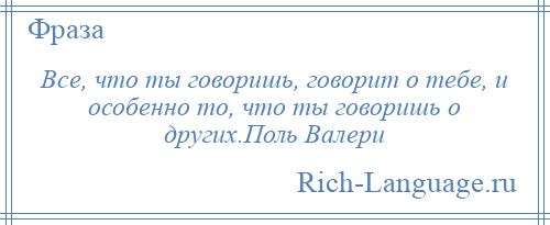 
    Все, что ты говоришь, говорит о тебе, и особенно то, что ты говоришь о других.Поль Валери