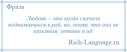 
    Любовь – это когда сначала поднимаешься в рай, но, поняв, что она не взаимная, летишь в ад.