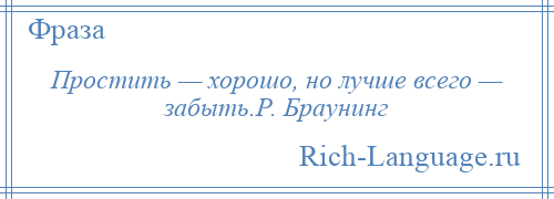 
    Простить — хорошо, но лучше всего — забыть.Р. Браунинг