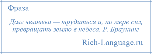 
    Долг человека — трудиться и, по мере сил, превращать землю в небеса. Р. Браунинг