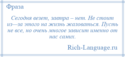 
    Сегодня везет, завтра – нет. Не стоит из—за этого на жизнь жаловаться. Пусть не все, но очень многое зависит именно от нас самих.