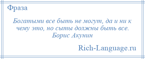 
    Богатыми все быть не могут, да и ни к чему это, но сыты должны быть все. Борис Акунин