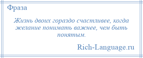 
    Жизнь двоих гораздо счастливее, когда желание понимать важнее, чем быть понятым.