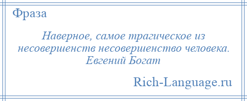 
    Наверное, самое трагическое из несовершенств несовершенство человека. Евгений Богат