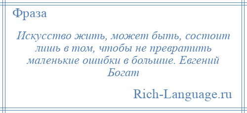 
    Искусство жить, может быть, состоит лишь в том, чтобы не превратить маленькие ошибки в большие. Евгений Богат