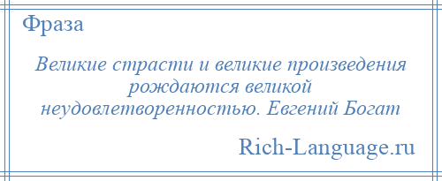 
    Великие страсти и великие произведения рождаются великой неудовлетворенностью. Евгений Богат