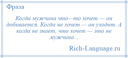 
    Когда мужчина что—то хочет — он добивается. Когда не хочет — он уходит. А когда не знает, что хочет — это не мужчина...