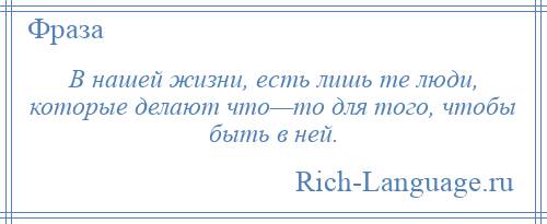
    В нашей жизни, есть лишь те люди, которые делают что—то для того, чтобы быть в ней.